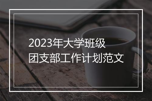 2023年大学班级团支部工作计划范文