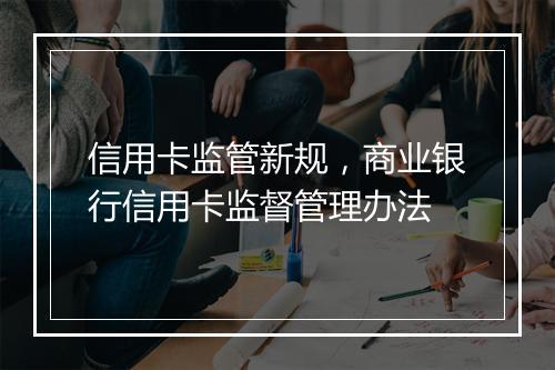 信用卡监管新规，商业银行信用卡监督管理办法