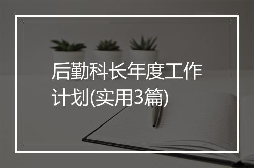 后勤科长年度工作计划(实用3篇)