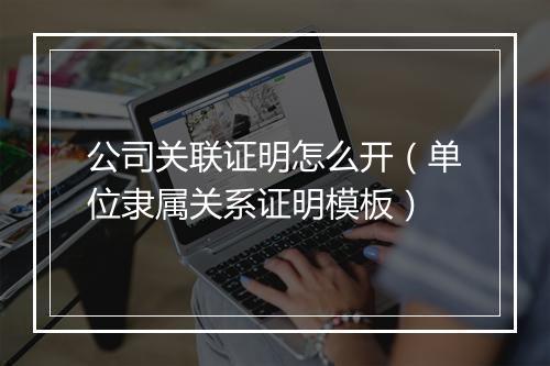 公司关联证明怎么开（单位隶属关系证明模板）