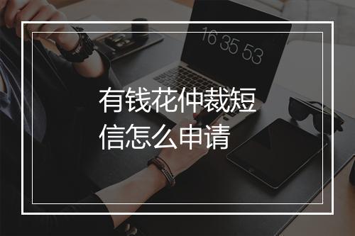 有钱花仲裁短信怎么申请