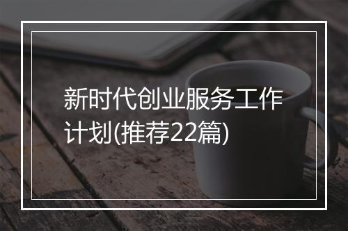 新时代创业服务工作计划(推荐22篇)