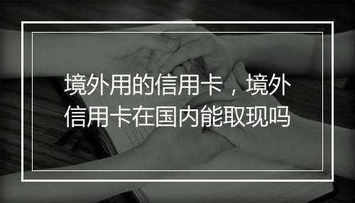 境外用的信用卡，境外信用卡在国内能取现吗