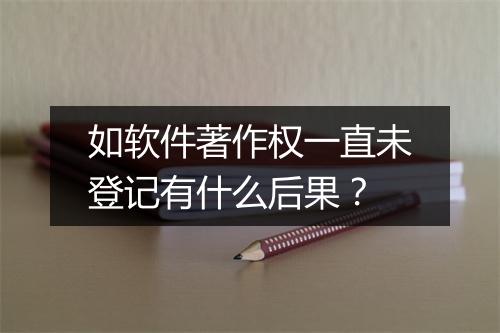 如软件著作权一直未登记有什么后果？