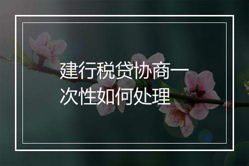 建行税贷协商一次性如何处理