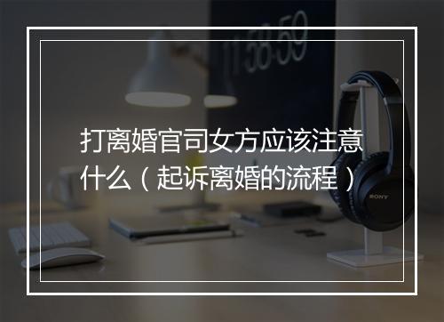 打离婚官司女方应该注意什么（起诉离婚的流程）