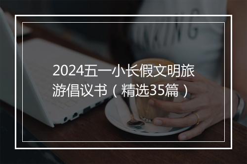 2024五一小长假文明旅游倡议书（精选35篇）