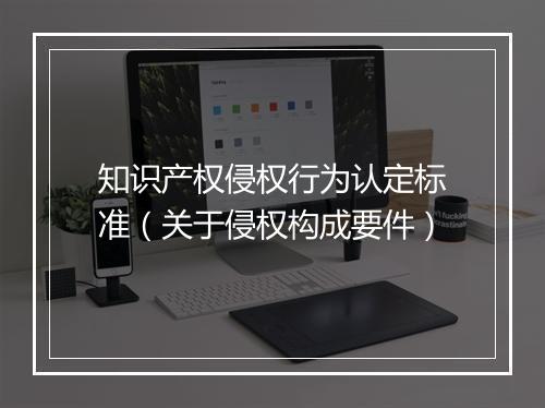 知识产权侵权行为认定标准（关于侵权构成要件）
