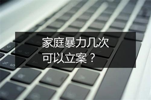 家庭暴力几次可以立案？
