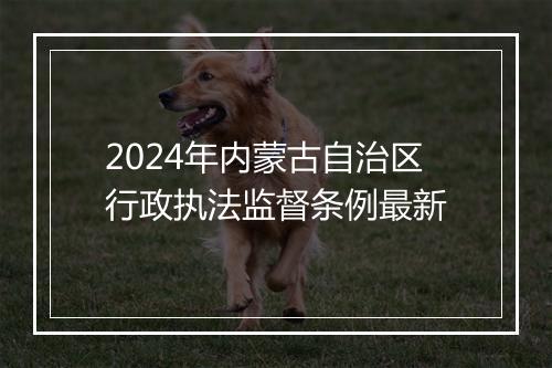 2024年内蒙古自治区行政执法监督条例最新
