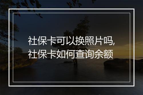 社保卡可以换照片吗,社保卡如何查询余额