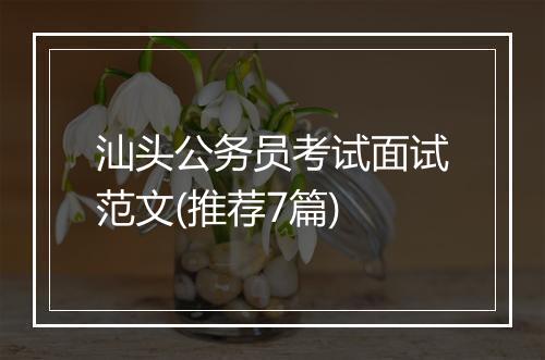 汕头公务员考试面试范文(推荐7篇)