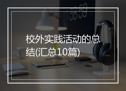 校外实践活动的总结(汇总10篇)
