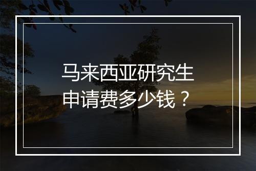 马来西亚研究生申请费多少钱？