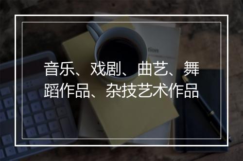 音乐、戏剧、曲艺、舞蹈作品、杂技艺术作品