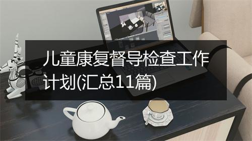 儿童康复督导检查工作计划(汇总11篇)