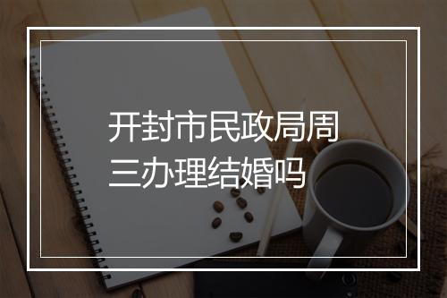 开封市民政局周三办理结婚吗