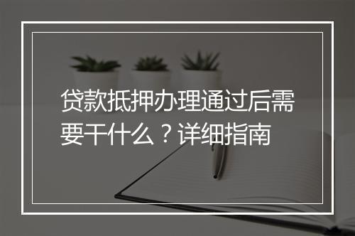 贷款抵押办理通过后需要干什么？详细指南