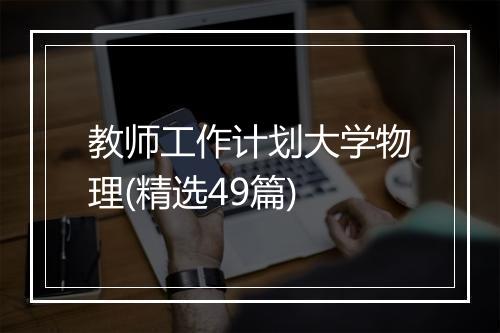 教师工作计划大学物理(精选49篇)