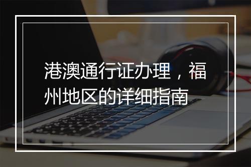 港澳通行证办理，福州地区的详细指南