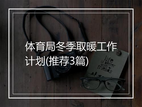 体育局冬季取暖工作计划(推荐3篇)