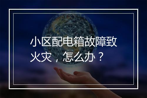 小区配电箱故障致火灾，怎么办？