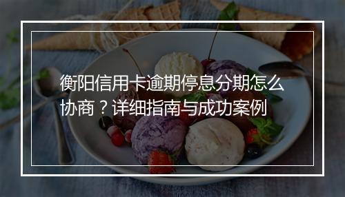 衡阳信用卡逾期停息分期怎么协商？详细指南与成功案例