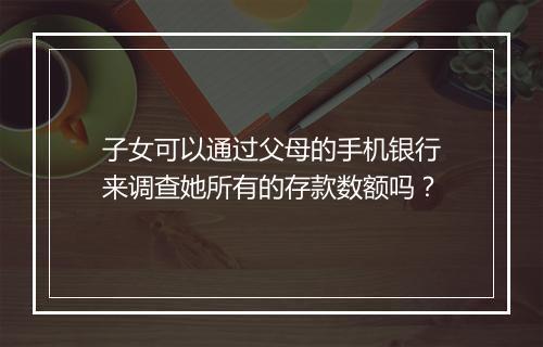 子女可以通过父母的手机银行来调查她所有的存款数额吗？