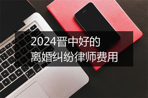 2024晋中好的离婚纠纷律师费用