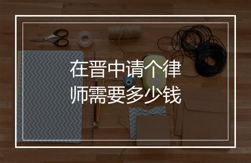 在晋中请个律师需要多少钱