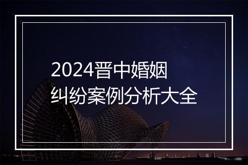 2024晋中婚姻纠纷案例分析大全