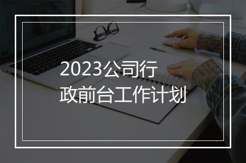 2023公司行政前台工作计划