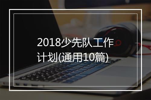 2018少先队工作计划(通用10篇)