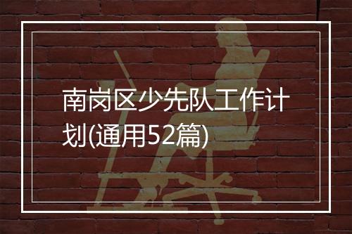 南岗区少先队工作计划(通用52篇)