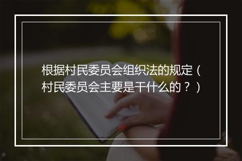 根据村民委员会组织法的规定（村民委员会主要是干什么的？）