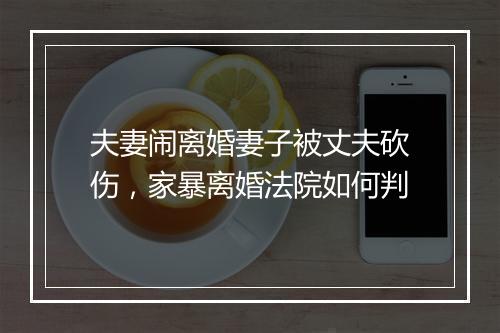 夫妻闹离婚妻子被丈夫砍伤，家暴离婚法院如何判