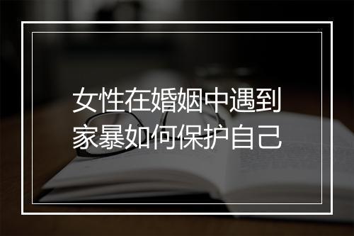 女性在婚姻中遇到家暴如何保护自己