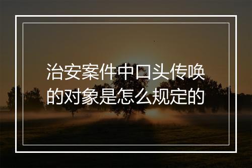 治安案件中口头传唤的对象是怎么规定的