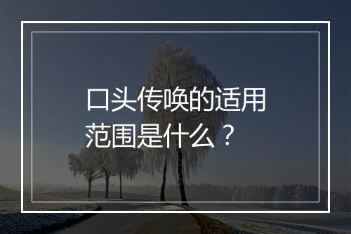 口头传唤的适用范围是什么？