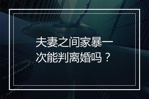 夫妻之间家暴一次能判离婚吗？
