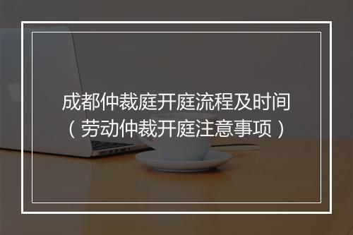 成都仲裁庭开庭流程及时间（劳动仲裁开庭注意事项）