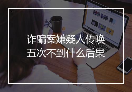 诈骗案嫌疑人传唤五次不到什么后果