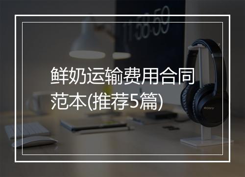 鲜奶运输费用合同范本(推荐5篇)