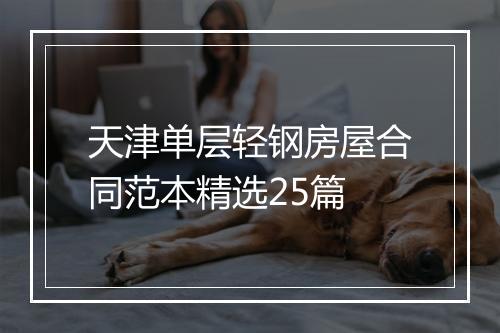 天津单层轻钢房屋合同范本精选25篇