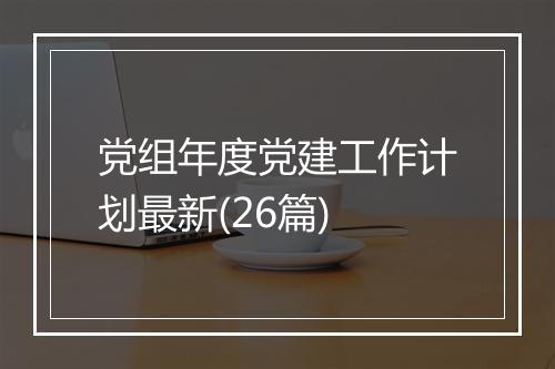 党组年度党建工作计划最新(26篇)