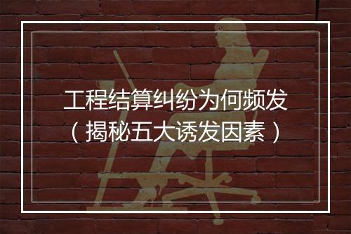 工程结算纠纷为何频发（揭秘五大诱发因素）