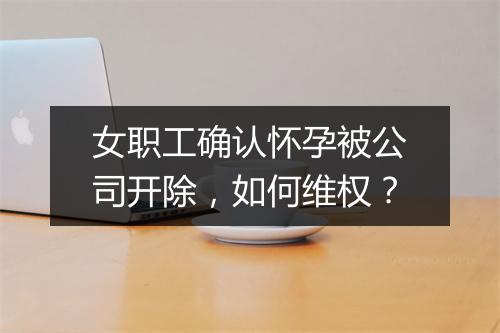 女职工确认怀孕被公司开除，如何维权？