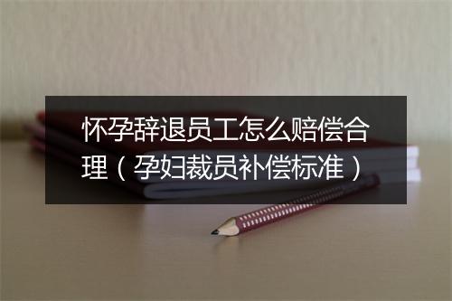 怀孕辞退员工怎么赔偿合理（孕妇裁员补偿标准）