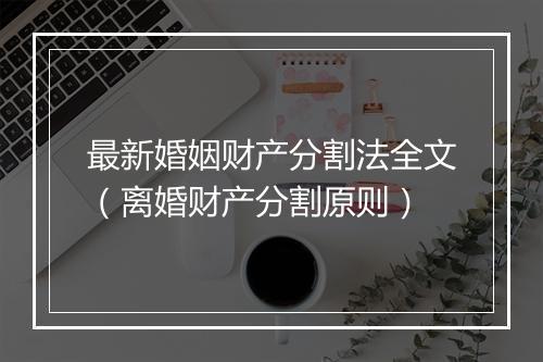最新婚姻财产分割法全文（离婚财产分割原则）