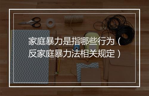 家庭暴力是指哪些行为（反家庭暴力法相关规定）
